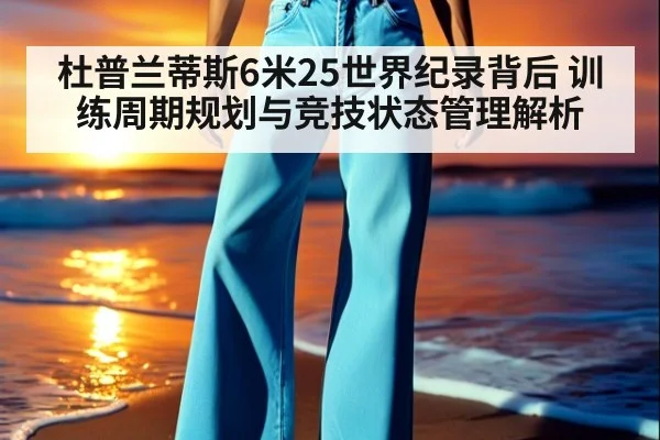杜普兰蒂斯6米25世界纪录背后 训练周期规划与竞技状态管理解析
