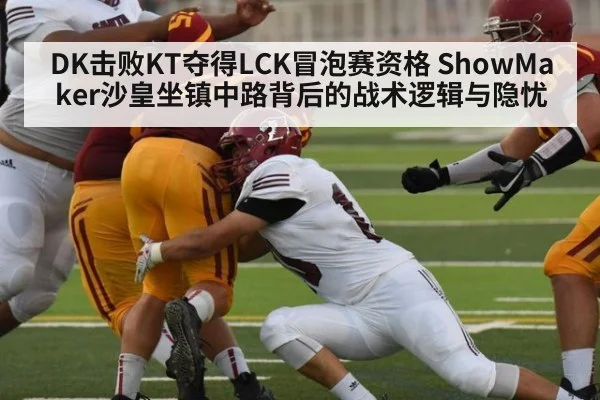 DK击败KT夺得LCK冒泡赛资格 ShowMaker沙皇坐镇中路背后的战术逻辑与隐忧