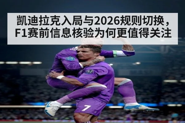 凯迪拉克入局与2026规则切换,F1赛前信息核验为何更值得关注